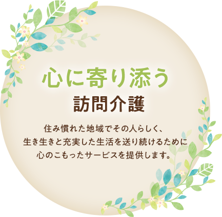 心に寄り添う訪問介護 住み慣れた地域でその人らしく、生き生きと充実した生活を送り続ける為に心のこもったサービスを提供します。